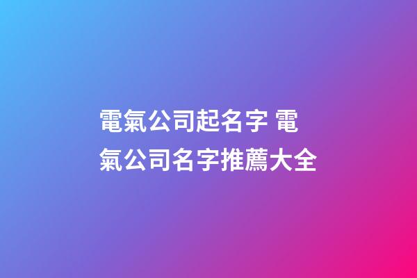 電氣公司起名字 電氣公司名字推薦大全-第1張-公司起名-玄機派